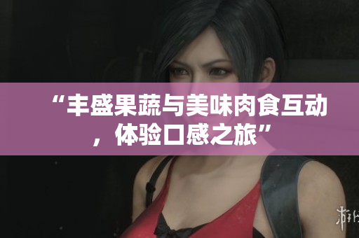 “丰盛果蔬与美味肉食互动，体验口感之旅”