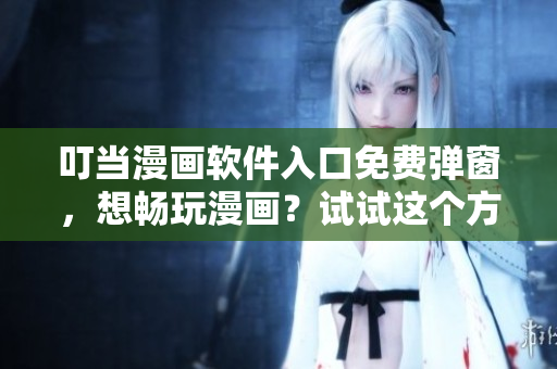 叮当漫画软件入口免费弹窗，想畅玩漫画？试试这个方法