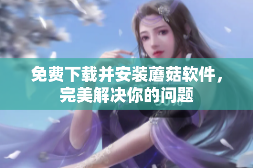 免费下载并安装蘑菇软件，完美解决你的问题