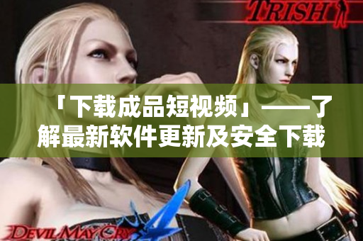 「下载成品短视频」——了解最新软件更新及安全下载方式