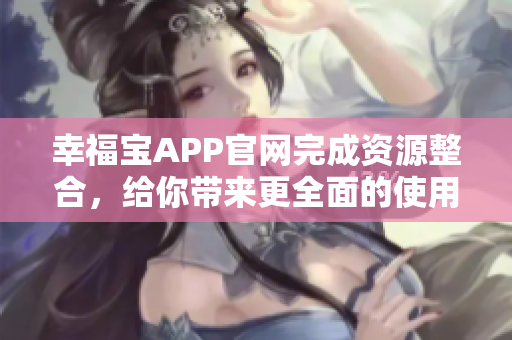 幸福宝APP官网完成资源整合，给你带来更全面的使用体验