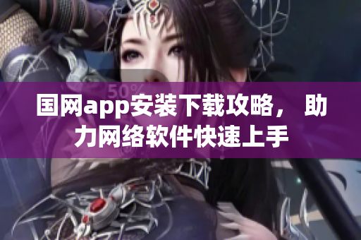 国网app安装下载攻略， 助力网络软件快速上手