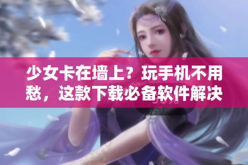 少女卡在墙上？玩手机不用愁，这款下载必备软件解决你的烦恼！
