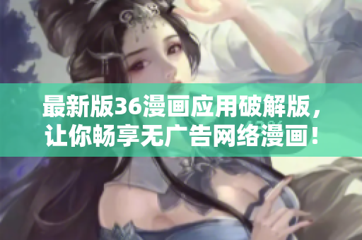 最新版36漫画应用破解版，让你畅享无广告网络漫画！