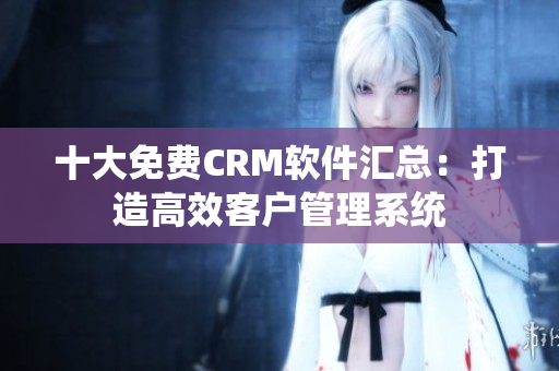 十大免费CRM软件汇总：打造高效客户管理系统