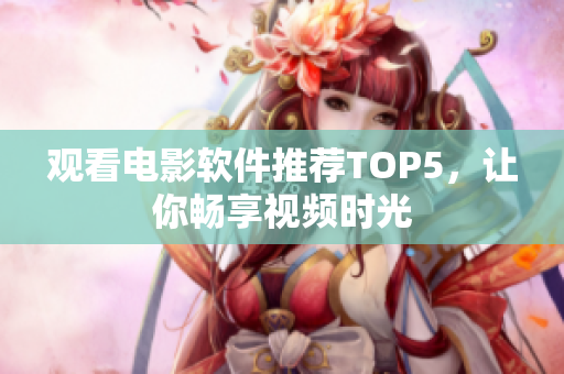 观看电影软件推荐TOP5，让你畅享视频时光