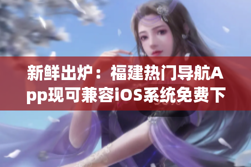 新鲜出炉：福建热门导航App现可兼容iOS系统免费下载