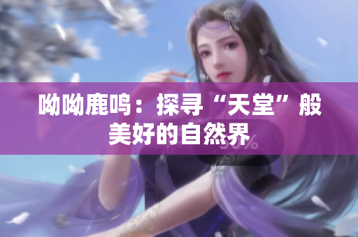 呦呦鹿鸣：探寻“天堂”般美好的自然界