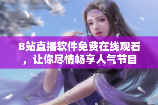 B站直播软件免费在线观看，让你尽情畅享人气节目