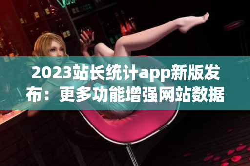 2023站长统计app新版发布：更多功能增强网站数据分析