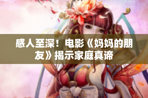 感人至深！电影《妈妈的朋友》揭示家庭真谛