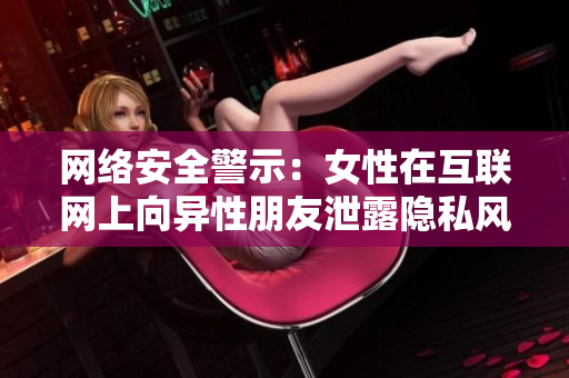网络安全警示：女性在互联网上向异性朋友泄露隐私风险高