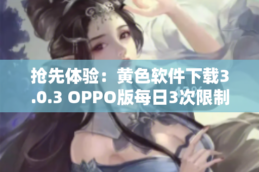 抢先体验：黄色软件下载3.0.3 OPPO版每日3次限制！最新版本推荐！