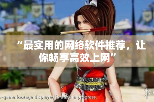 “最实用的网络软件推荐，让你畅享高效上网”