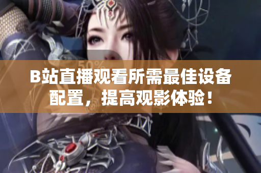 B站直播观看所需最佳设备配置，提高观影体验！