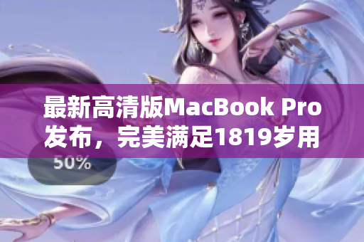 最新高清版MacBook Pro发布，完美满足1819岁用户需求