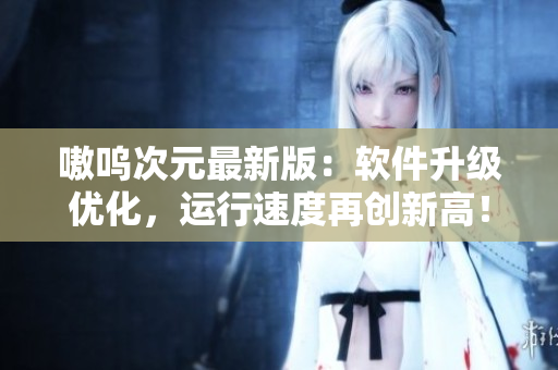 嗷呜次元最新版：软件升级优化，运行速度再创新高！