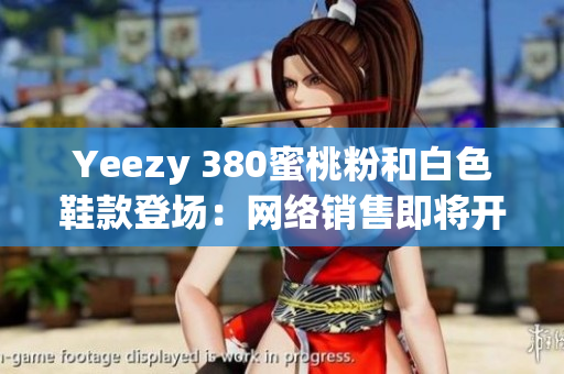 Yeezy 380蜜桃粉和白色鞋款登场：网络销售即将开启