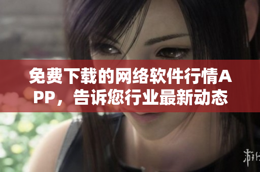 免费下载的网络软件行情APP，告诉您行业最新动态
