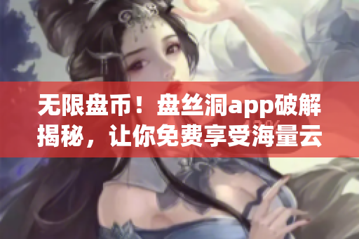 无限盘币！盘丝洞app破解揭秘，让你免费享受海量云盘存储