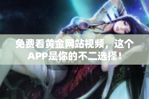 免费看黄金网站视频，这个APP是你的不二选择！
