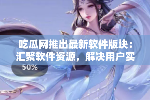 吃瓜网推出最新软件版块：汇聚软件资源，解决用户实际问题