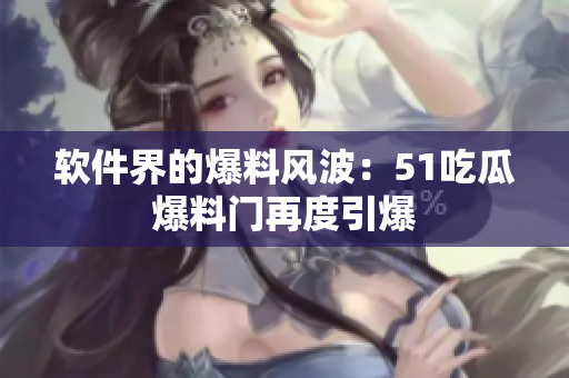 软件界的爆料风波：51吃瓜爆料门再度引爆
