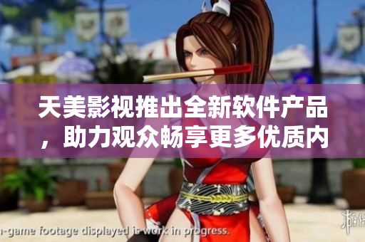 天美影视推出全新软件产品，助力观众畅享更多优质内容