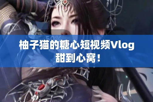 柚子猫的糖心短视频Vlog 甜到心窝！