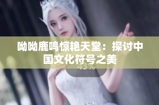 呦呦鹿鸣惊艳天堂：探讨中国文化符号之美