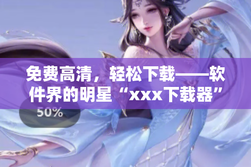 免费高清，轻松下载——软件界的明星“xxx下载器”
