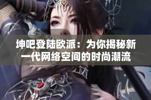坤吧登陆欧派：为你揭秘新一代网络空间的时尚潮流