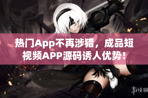 热门App不再涉猎，成品短视频APP源码诱人优势！