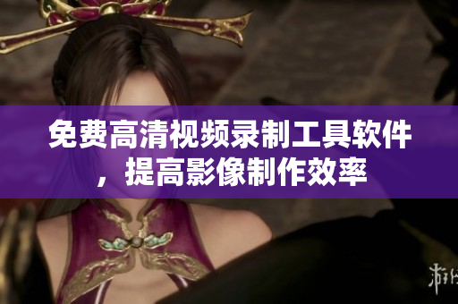 免费高清视频录制工具软件，提高影像制作效率