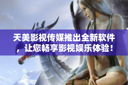 天美影视传媒推出全新软件，让您畅享影视娱乐体验！