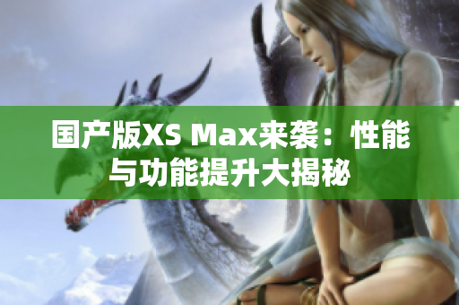 国产版XS Max来袭：性能与功能提升大揭秘