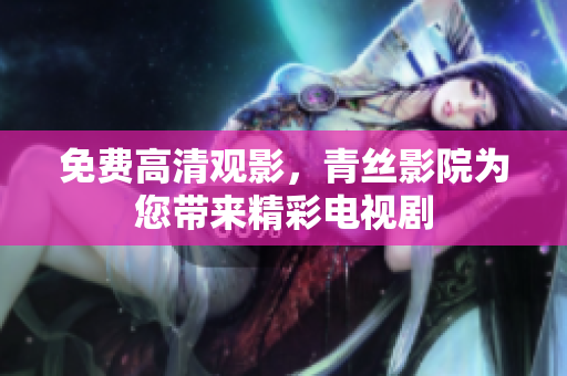 免费高清观影，青丝影院为您带来精彩电视剧