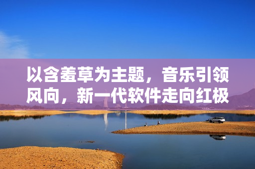 以含羞草为主题，音乐引领风向，新一代软件走向红极一时