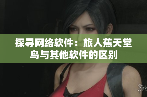 探寻网络软件：旅人蕉天堂鸟与其他软件的区别