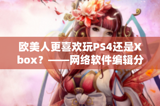 欧美人更喜欢玩PS4还是Xbox？——网络软件编辑分析