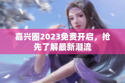 嘉兴圈2023免费开启，抢先了解最新潮流