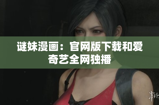 谜妹漫画：官网版下载和爱奇艺全网独播