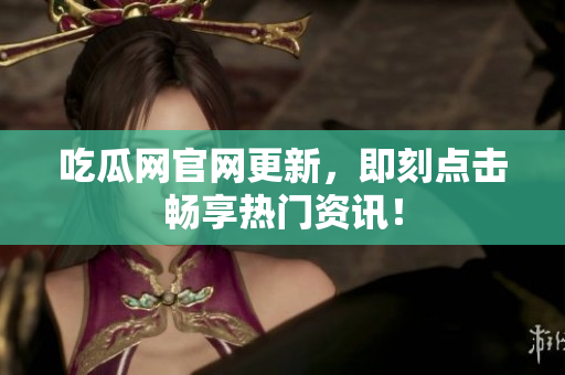 吃瓜网官网更新，即刻点击畅享热门资讯！