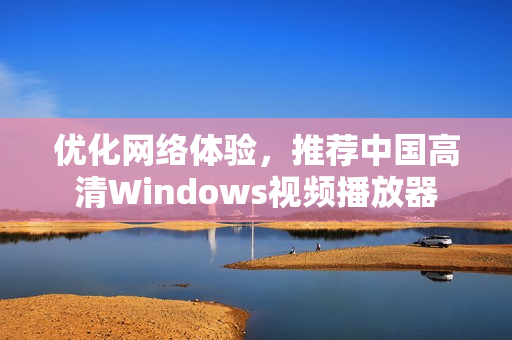 优化网络体验，推荐中国高清Windows视频播放器