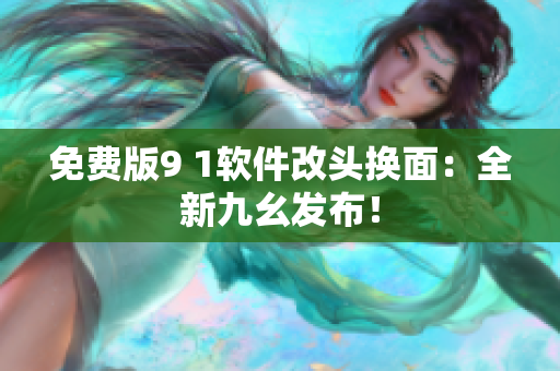 免费版9 1软件改头换面：全新九幺发布！