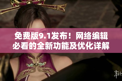 免费版9.1发布！网络编辑必看的全新功能及优化详解