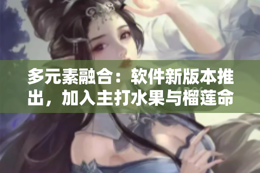 多元素融合：软件新版本推出，加入主打水果与榴莲命名的功能