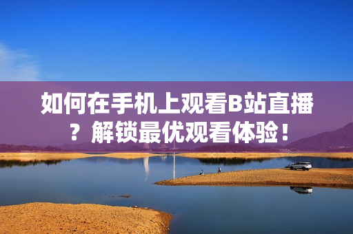 如何在手机上观看B站直播？解锁最优观看体验！
