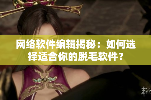 网络软件编辑揭秘：如何选择适合你的脱毛软件？