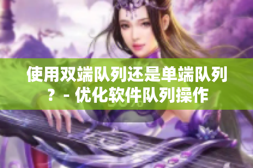 使用双端队列还是单端队列？- 优化软件队列操作